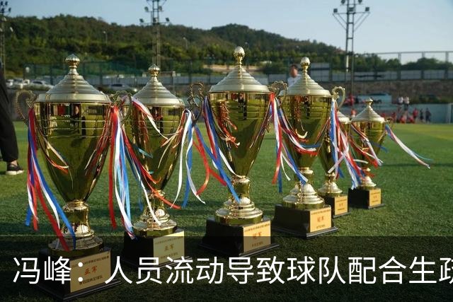 冯峰：人员流动导致球队配合生疏，未来将重整状态