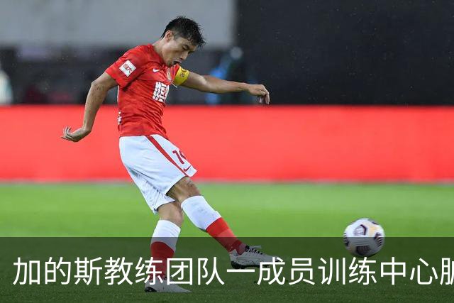 加的斯教练团队一成员训练中心脏骤停，幸经救治已脱离险境